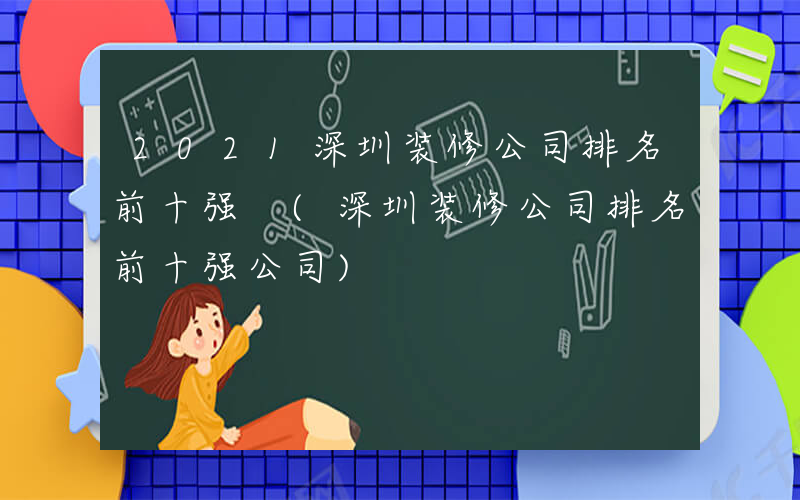 2021深圳装修公司排名前十强 (深圳装修公司排名前十强公司)